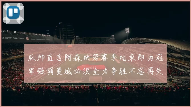 瓜帅直言阿森纳若赛季结束即为冠军强调曼城必须全力争胜不容再失分