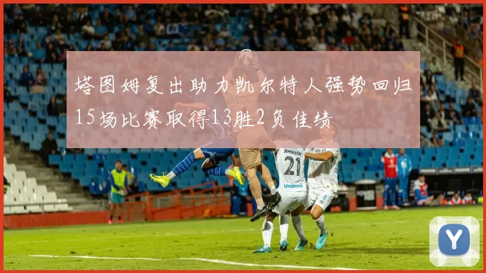 塔图姆复出助力凯尔特人强势回归15场比赛取得13胜2负佳绩