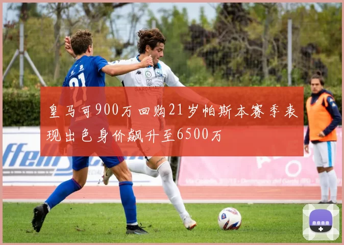 皇马可900万回购21岁帕斯本赛季表现出色身价飙升至6500万
