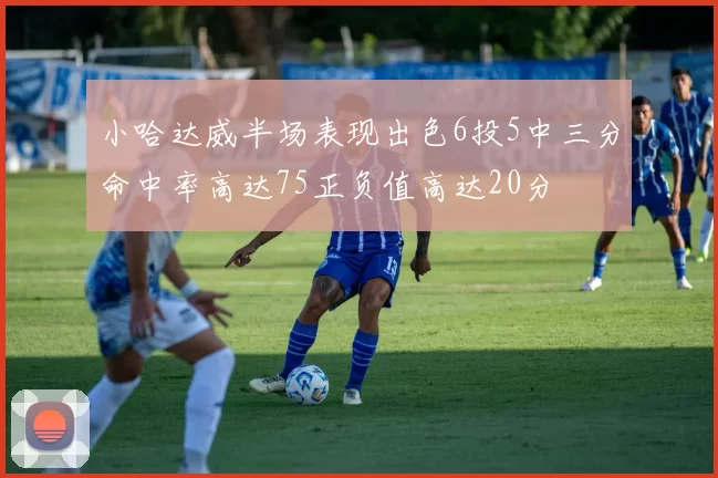 小哈达威半场表现出色6投5中三分命中率高达75正负值高达20分