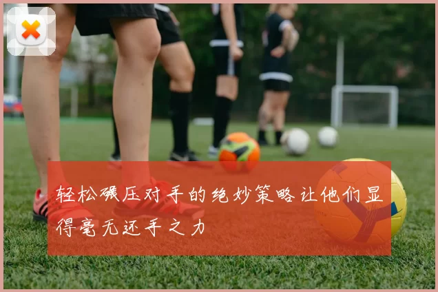 轻松碾压对手的绝妙策略让他们显得毫无还手之力