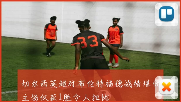 切尔西英超对布伦特福德战绩堪忧主场仅获1胜令人担忧