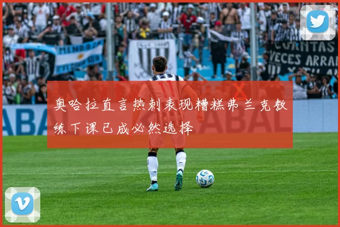 奥哈拉直言热刺表现糟糕弗兰克教练下课已成必然选择