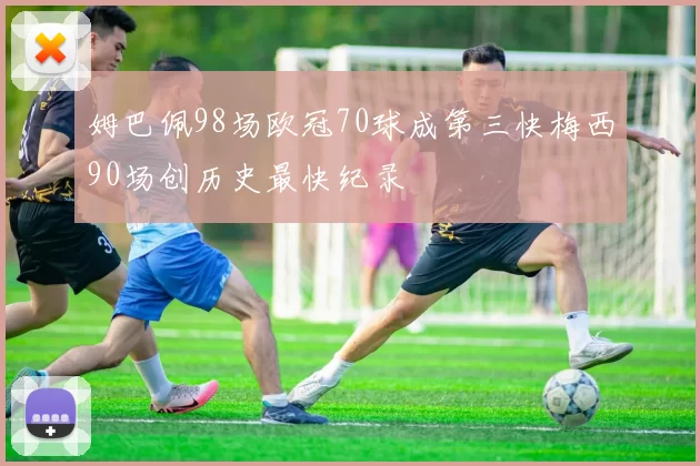姆巴佩98场欧冠70球成第三快梅西90场创历史最快纪录