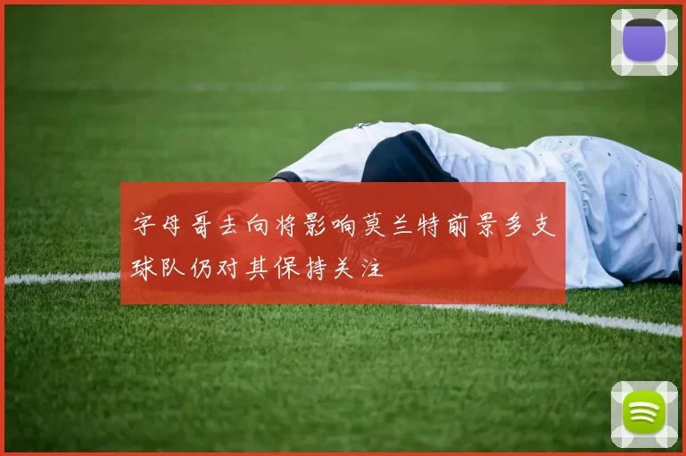 字母哥去向将影响莫兰特前景多支球队仍对其保持关注
