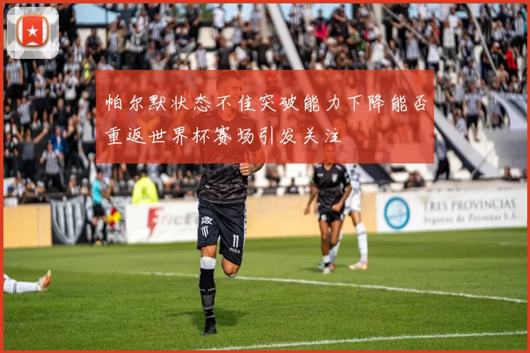 帕尔默状态不佳突破能力下降能否重返世界杯赛场引发关注