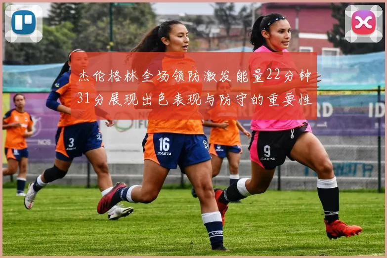 杰伦格林全场领防激发能量22分钟31分展现出色表现与防守的重要性