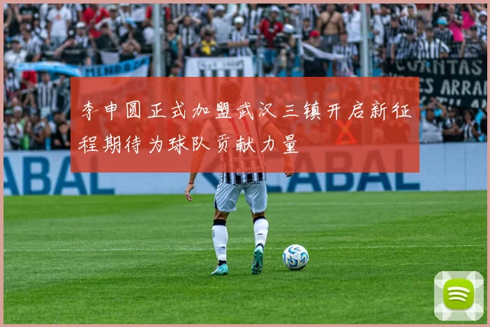 李申圆正式加盟武汉三镇开启新征程期待为球队贡献力量