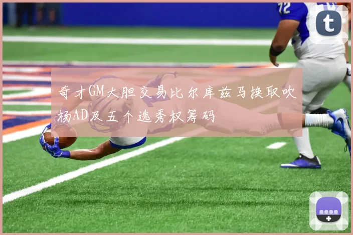 奇才GM大胆交易比尔库兹马换取吹杨AD及五个选秀权筹码
