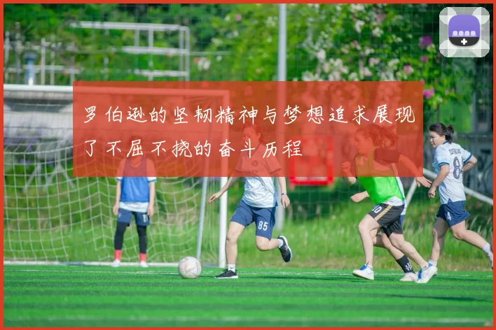 罗伯逊的坚韧精神与梦想追求展现了不屈不挠的奋斗历程