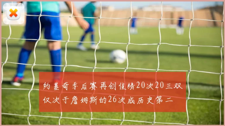约基奇季后赛再创佳绩20次20三双仅次于詹姆斯的26次成历史第二