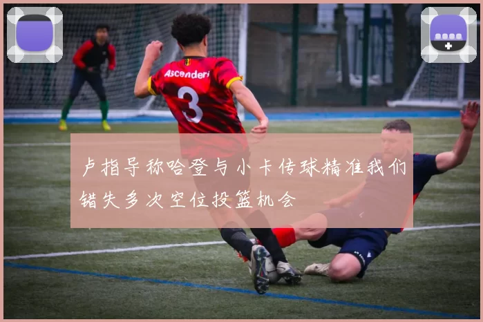 卢指导称哈登与小卡传球精准我们错失多次空位投篮机会