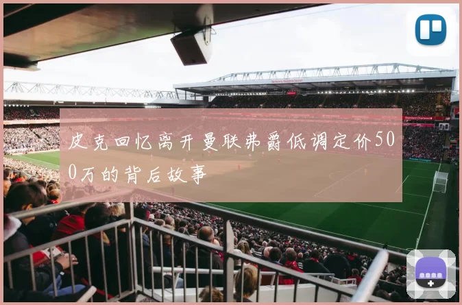 皮克回忆离开曼联弗爵低调定价500万的背后故事
