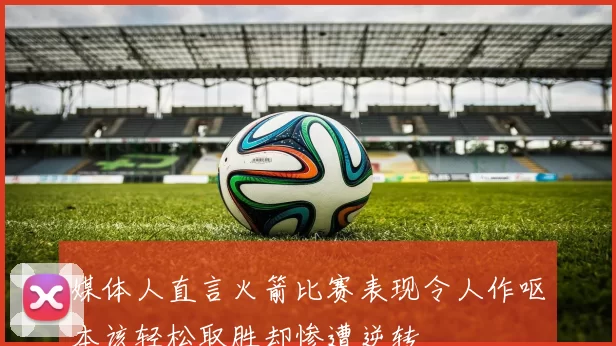 媒体人直言火箭比赛表现令人作呕本该轻松取胜却惨遭逆转