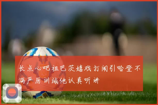 长点心吧祖巴茨嬉戏打闹引哈登不满严厉训诫他认真听讲