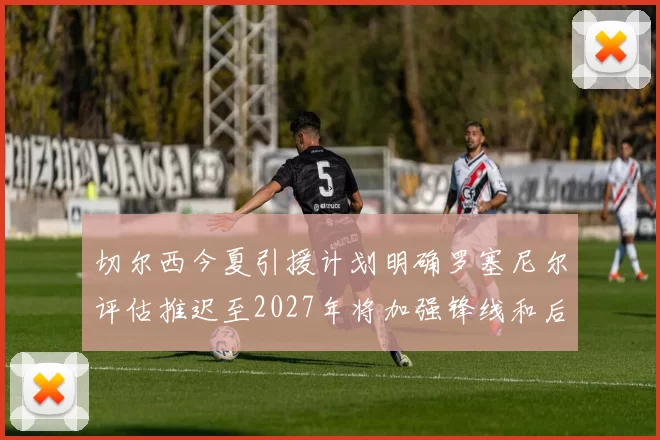 切尔西今夏引援计划明确罗塞尼尔评估推迟至2027年将加强锋线和后防线