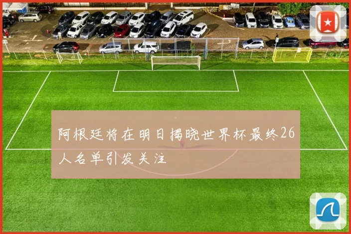 阿根廷将在明日揭晓世界杯最终26人名单引发关注