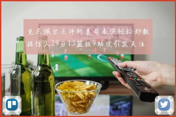 克尼佩尔点评约基奇表现轻松却数据惊人29分13篮板9助攻引发关注