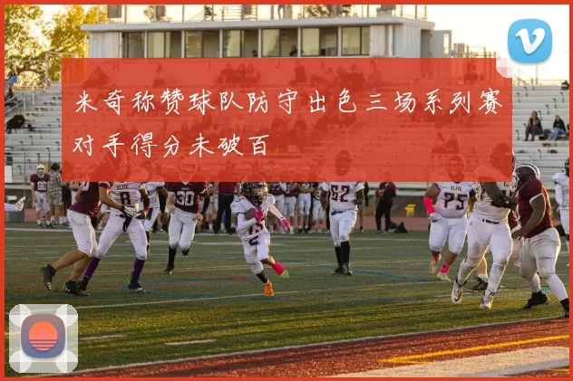 米奇称赞球队防守出色三场系列赛对手得分未破百