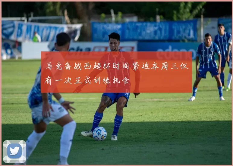 马竞备战西超杯时间紧迫本周三仅有一次正式训练机会