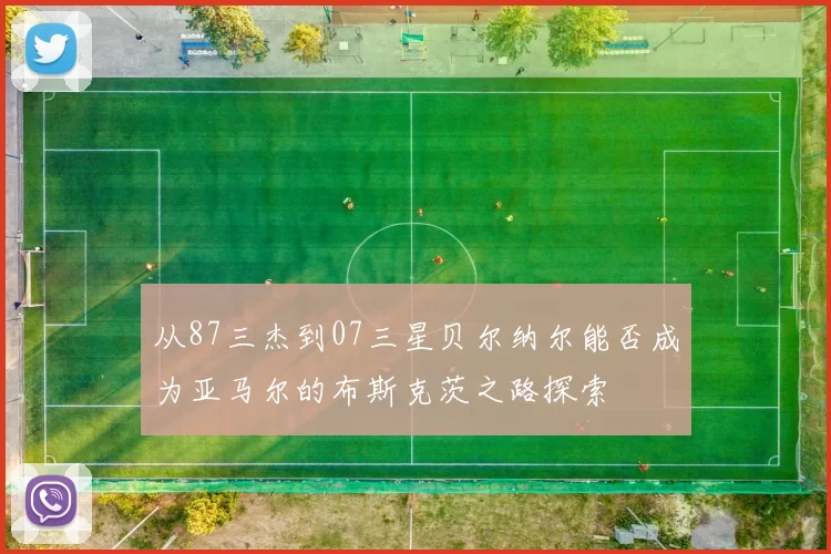 从87三杰到07三星贝尔纳尔能否成为亚马尔的布斯克茨之路探索