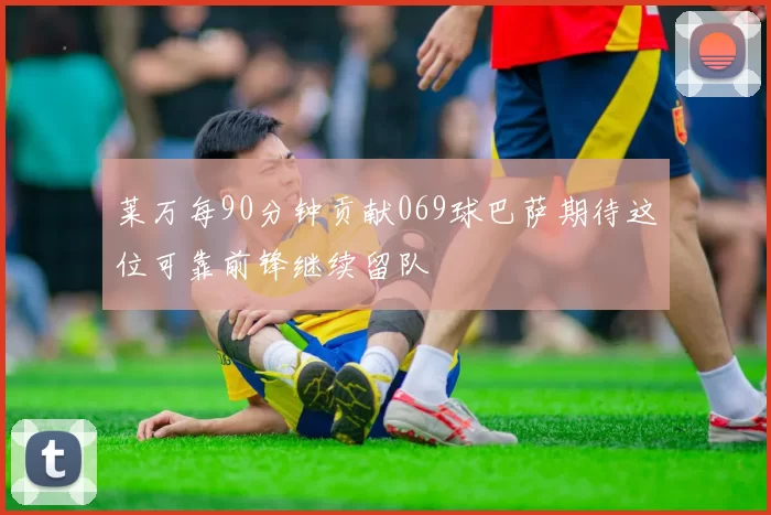 莱万每90分钟贡献069球巴萨期待这位可靠前锋继续留队