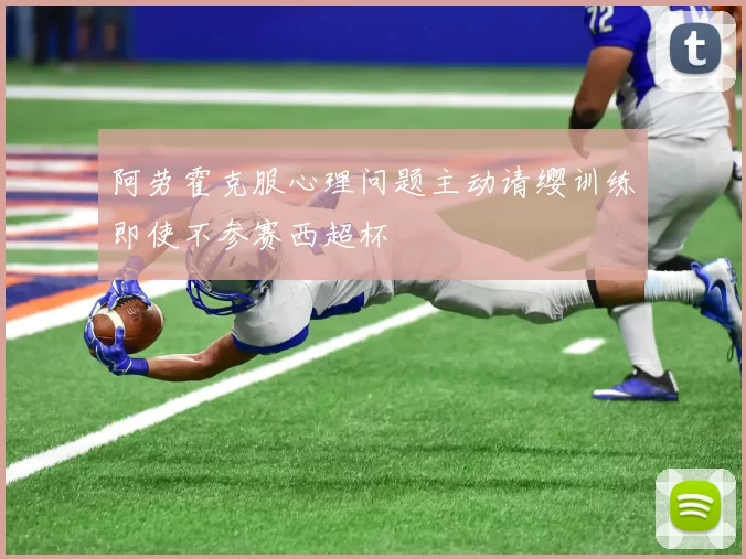 阿劳霍克服心理问题主动请缨训练即使不参赛西超杯